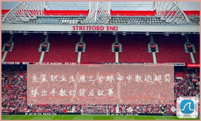 克莱职业生涯三分球命中数远超罚球出手数的背后故事