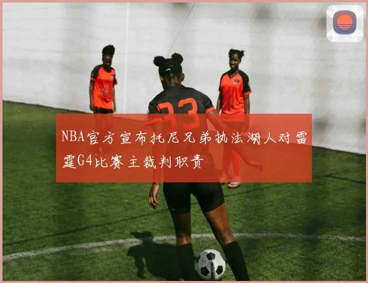NBA官方宣布托尼兄弟执法湖人对雷霆G4比赛主裁判职责