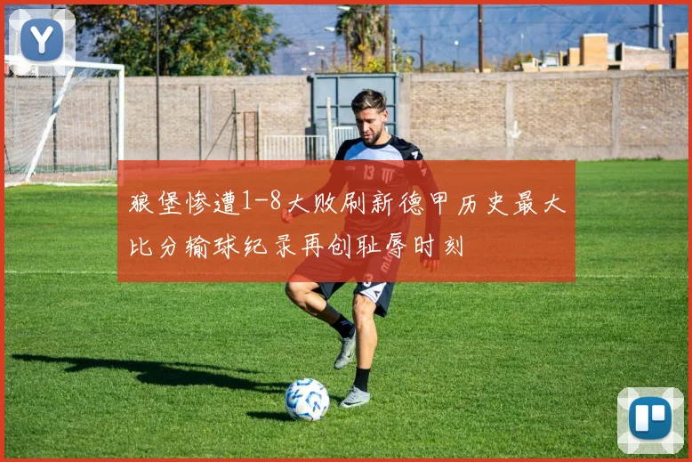 狼堡惨遭1-8大败刷新德甲历史最大比分输球纪录再创耻辱时刻