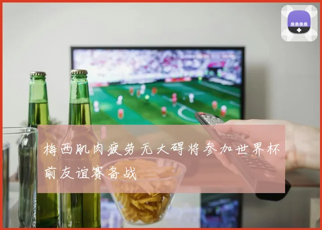 梅西肌肉疲劳无大碍将参加世界杯前友谊赛备战
