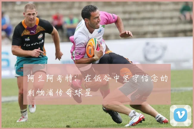 阿兰阿考特：在低谷中坚守信念的利物浦传奇球星