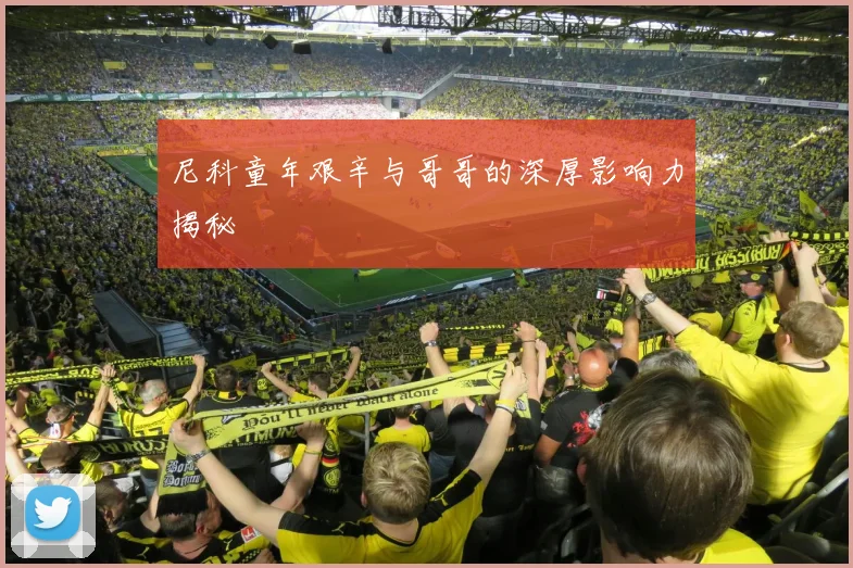 尼科童年艰辛与哥哥的深厚影响力揭秘