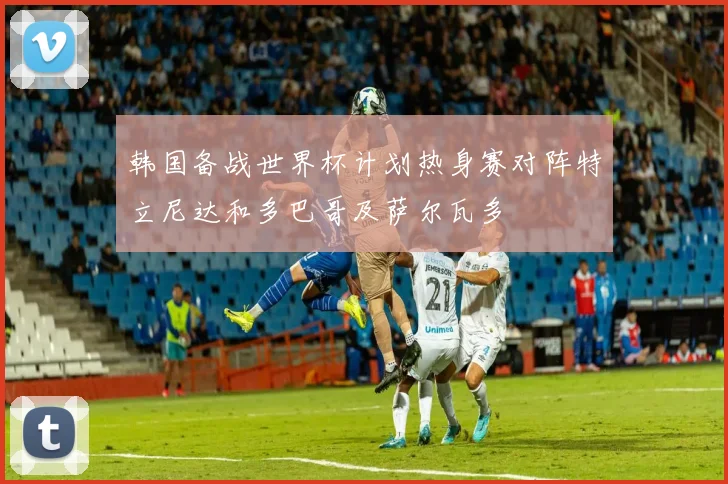 韩国备战世界杯计划热身赛对阵特立尼达和多巴哥及萨尔瓦多