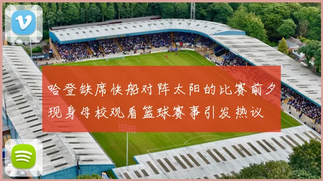 哈登缺席快船对阵太阳的比赛前夕现身母校观看篮球赛事引发热议