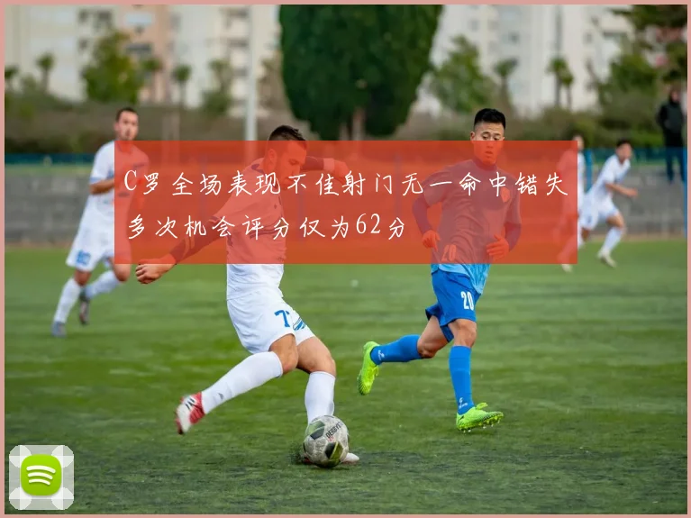 C罗全场表现不佳射门无一命中错失多次机会评分仅为62分