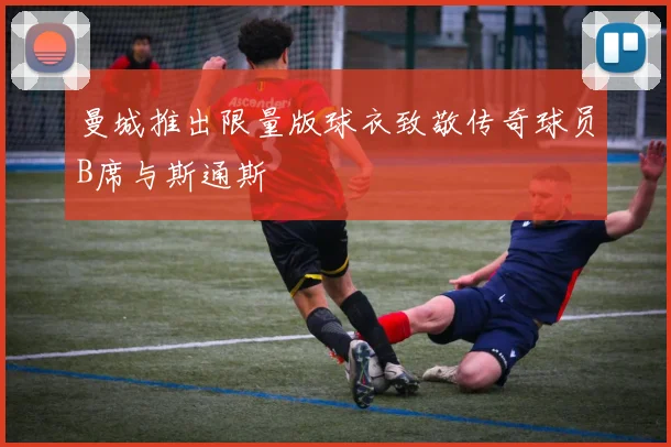 曼城推出限量版球衣致敬传奇球员B席与斯通斯