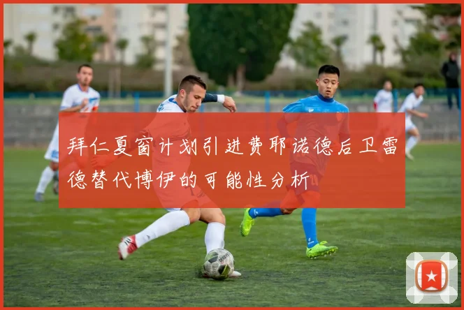 拜仁夏窗计划引进费耶诺德后卫雷德替代博伊的可能性分析