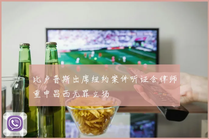 比卢普斯出席纽约案件听证会律师重申昌西无罪立场