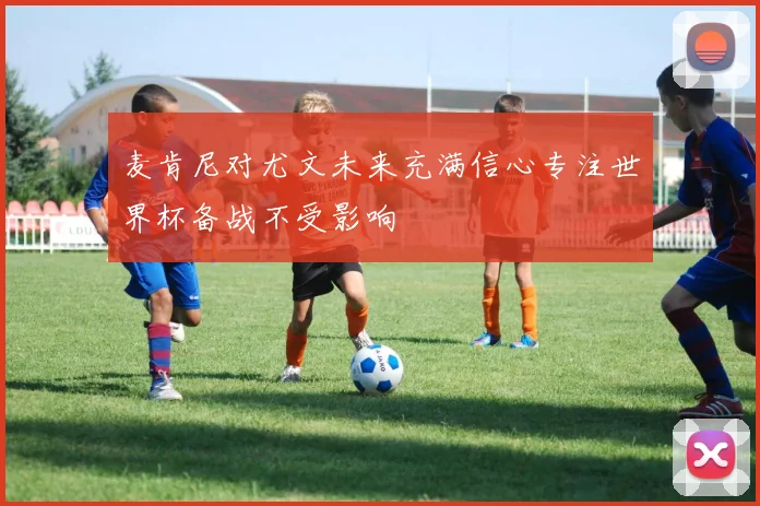 麦肯尼对尤文未来充满信心专注世界杯备战不受影响