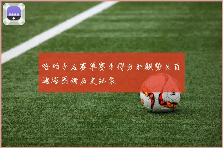 哈珀季后赛单赛季得分狂飙势头直逼塔图姆历史纪录
