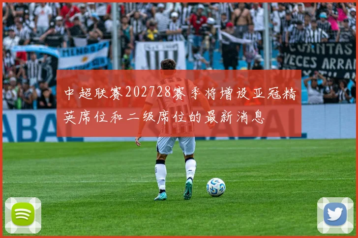 中超联赛202728赛季将增设亚冠精英席位和二级席位的最新消息