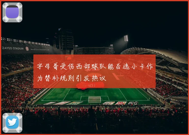 字母哥受伤西部球队能否选小卡作为替补规则引发热议