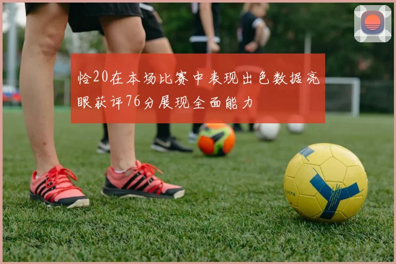 恰20在本场比赛中表现出色数据亮眼获评76分展现全面能力