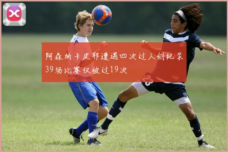 阿森纳卡皮耶遭遇四次过人创纪录39场比赛仅被过19次