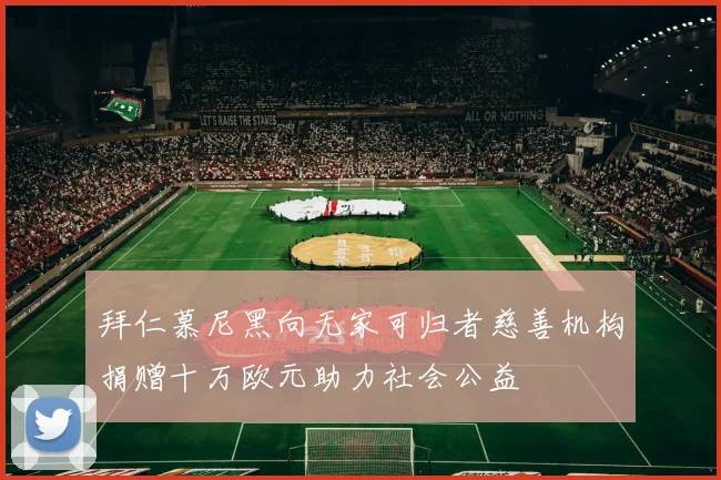 拜仁慕尼黑向无家可归者慈善机构捐赠十万欧元助力社会公益