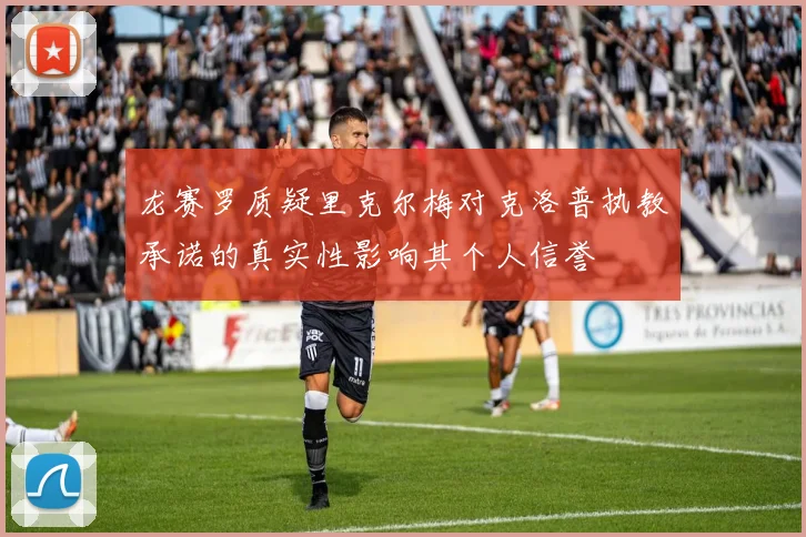 龙赛罗质疑里克尔梅对克洛普执教承诺的真实性影响其个人信誉