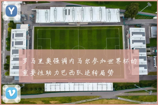 罗马里奥强调内马尔参加世界杯的重要性助力巴西队逆转局势