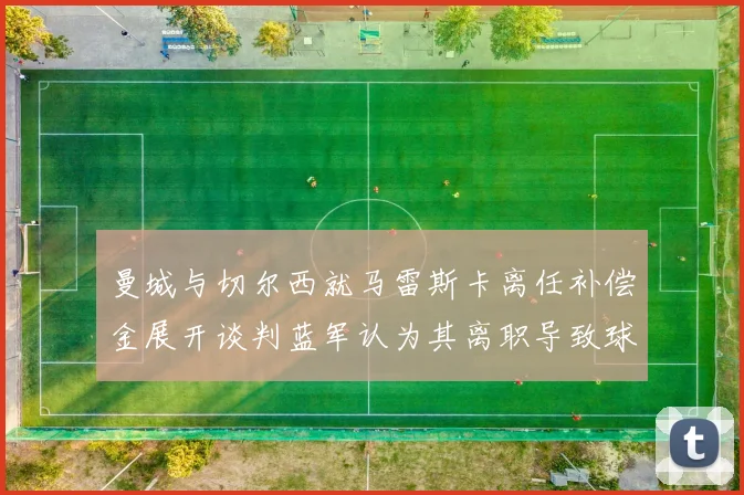 曼城与切尔西就马雷斯卡离任补偿金展开谈判蓝军认为其离职导致球队崩盘