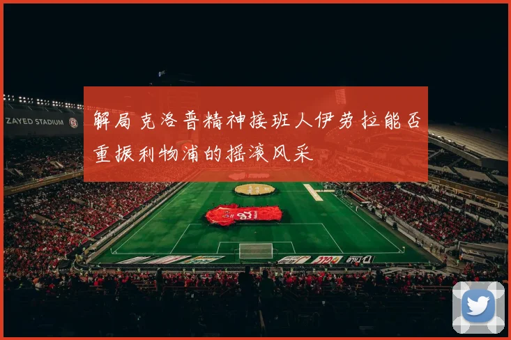 解局克洛普精神接班人伊劳拉能否重振利物浦的摇滚风采