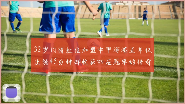 32岁门将杜佳加盟中甲海港五年仅出场45分钟却收获四座冠军的传奇经历