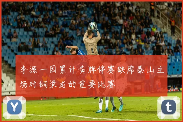 李源一因累计黄牌停赛缺席泰山主场对铜梁龙的重要比赛