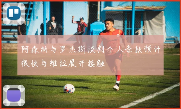阿森纳与罗杰斯谈判个人条款预计很快与维拉展开接触