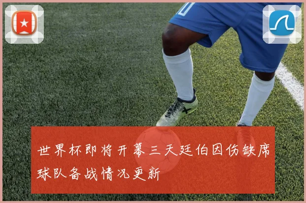 世界杯即将开幕三天廷伯因伤缺席球队备战情况更新