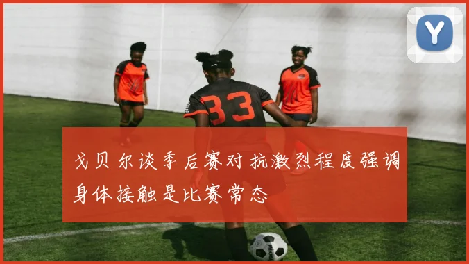 戈贝尔谈季后赛对抗激烈程度强调身体接触是比赛常态