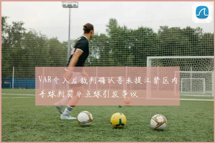 VAR介入后裁判确认吾米提江禁区内手球判罚非点球引发争议