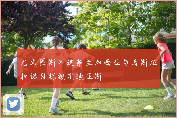 尤文图斯不追弗兰加西亚与马斯坦托诺目标锁定迪亚斯