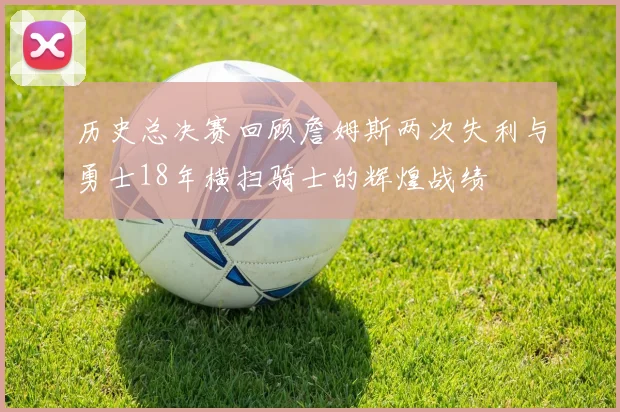 历史总决赛回顾詹姆斯两次失利与勇士18年横扫骑士的辉煌战绩