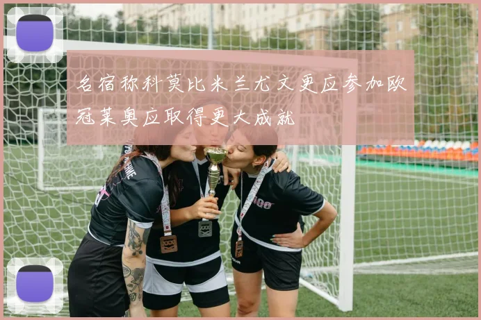 名宿称科莫比米兰尤文更应参加欧冠莱奥应取得更大成就