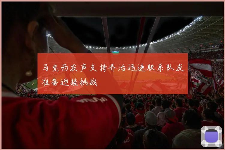 马克西发声支持乔治迅速联系队友准备迎接挑战