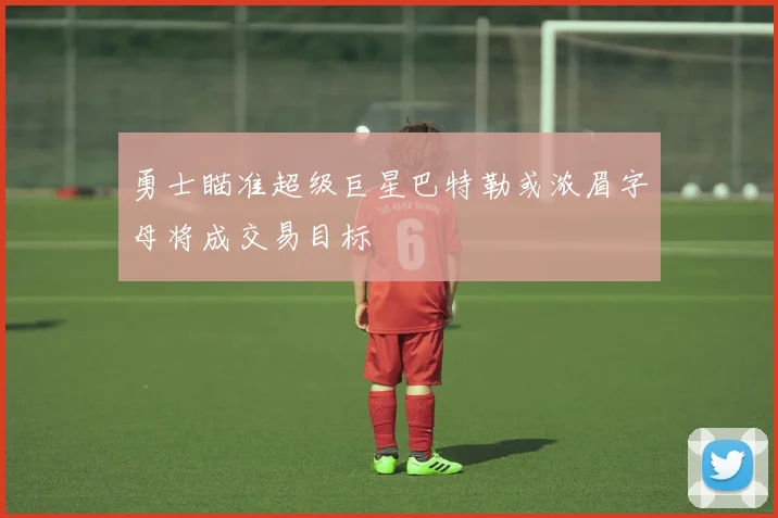 勇士瞄准超级巨星巴特勒或浓眉字母将成交易目标