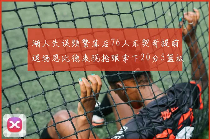 湖人失误频繁落后76人东契奇提前退场恩比德表现抢眼拿下20分5篮板