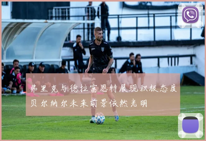 弗里克与德拉富恩特展现积极态度贝尔纳尔未来前景依然光明