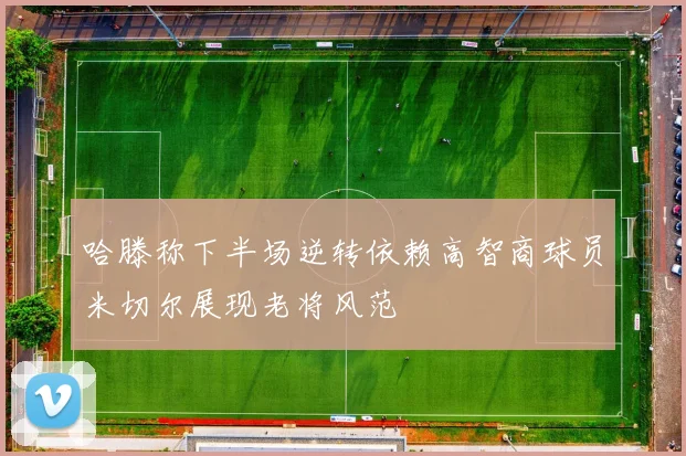 哈滕称下半场逆转依赖高智商球员米切尔展现老将风范