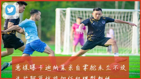 意媒曝卡迪纳莱亲自掌舵米兰不设总监阿莫林将担任经理型教练