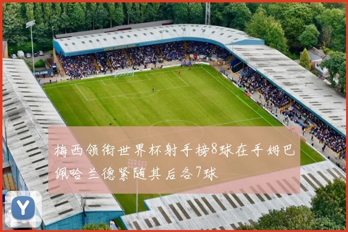 梅西领衔世界杯射手榜8球在手姆巴佩哈兰德紧随其后各7球